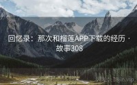 回忆录：那次和榴莲APP下载的经历 · 故事308