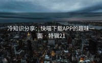 冷知识分享：快喵下载APP的趣味一面 · 特辑21
