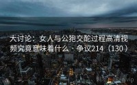 大讨论：女人与公狍交酡过程高清视频究竟意味着什么 · 争议214（130 ）
