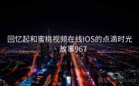 回忆起和蜜桃视频在线IOS的点滴时光 · 故事967