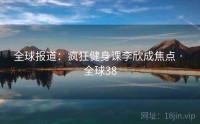 全球报道：疯狂健身课李欣成焦点 · 全球38
