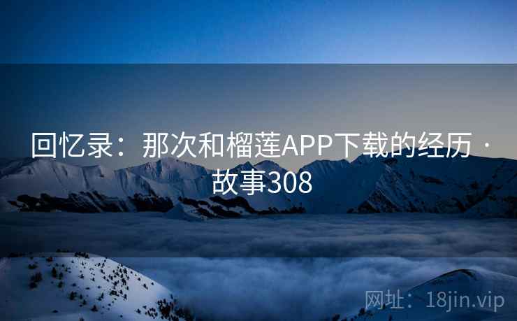 回忆录:那次和榴莲APP下载的经历 · 故事308 回忆录:那次和榴莲APP下载的经历 · 故事308