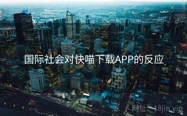 国际社会对快喵下载APP的反应 国际社会对快喵下载APP的反应