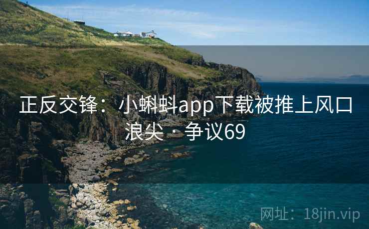 正反交锋：小蝌蚪app下载被推上风口浪尖 · 争议69
