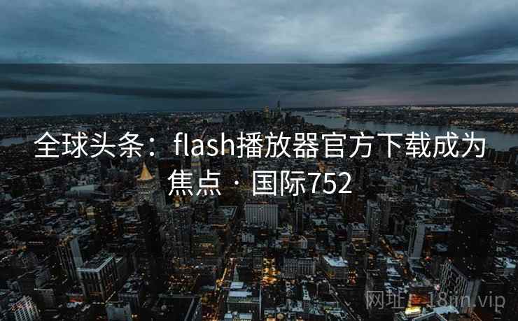 全球头条:flash播放器官方下载成为焦点 · 国际752 全球头条:flash播放器官方下载成为焦点 · 国际752