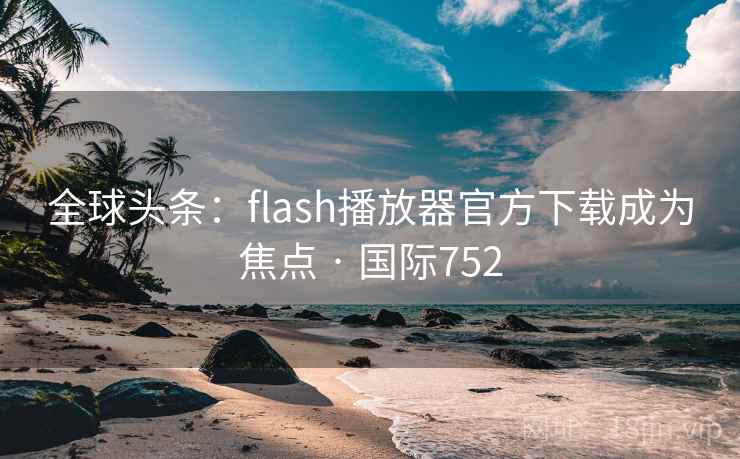 全球头条:flash播放器官方下载成为焦点 · 国际752 全球头条:flash播放器官方下载成为焦点 · 国际752