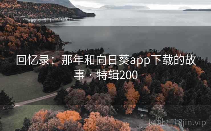 回忆录:那年和向日葵app下载的故事 · 特辑200 回忆录:那年和向日葵app下载的故事 · 特辑200
