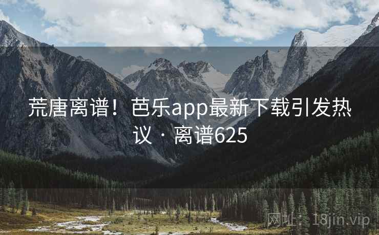 荒唐离谱!芭乐app最新下载引发热议 · 离谱625 荒唐离谱!芭乐app最新下载引发热议 · 离谱625