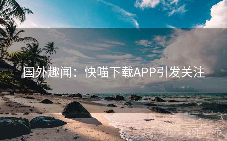 国外趣闻:快喵下载APP引发关注 国外趣闻:快喵下载APP引发关注