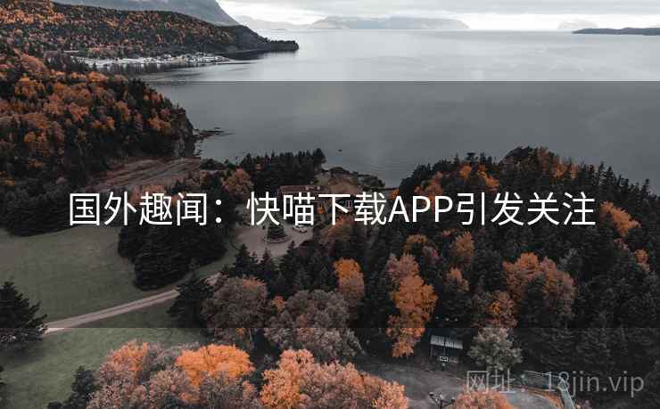 国外趣闻:快喵下载APP引发关注 国外趣闻:快喵下载APP引发关注