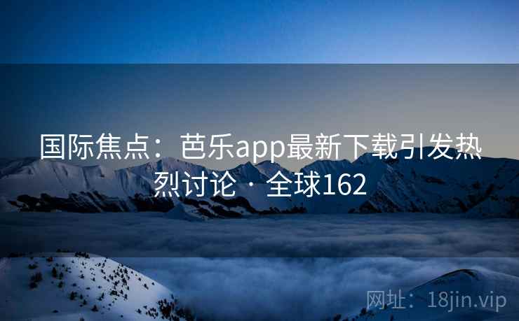 国际焦点：芭乐app最新下载引发热烈讨论 · 全球162
