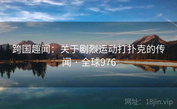 跨国趣闻:关于剧烈运动打扑克的传闻 · 全球976 跨国趣闻:关于剧烈运动打扑克的传闻 · 全球976
