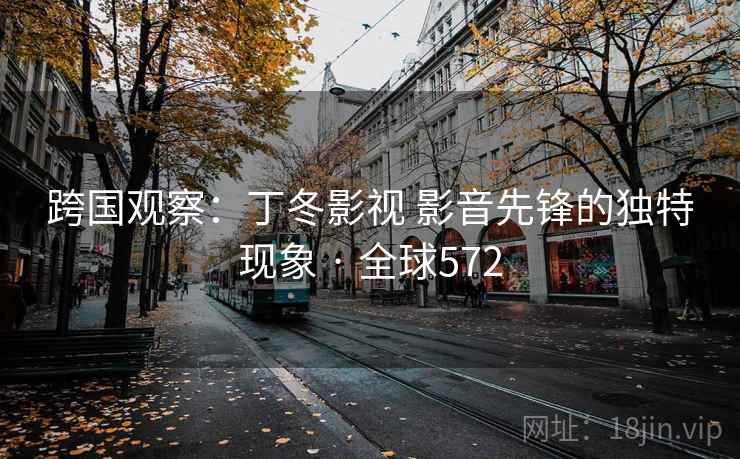 跨国观察：丁冬影视 影音先锋的独特现象 · 全球572