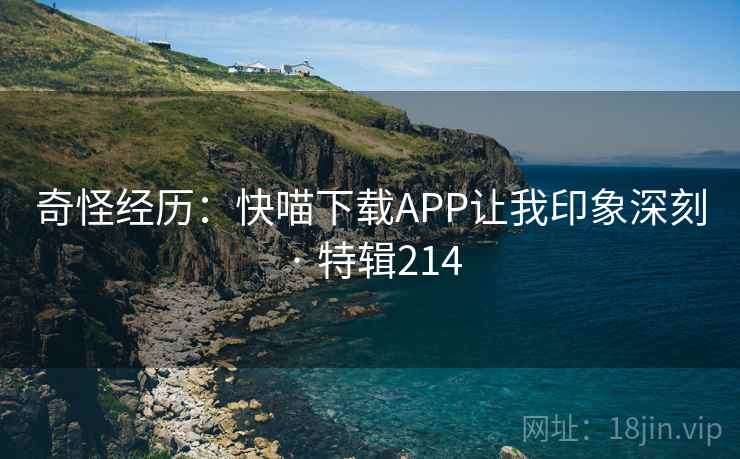 奇怪经历：快喵下载APP让我印象深刻 · 特辑214