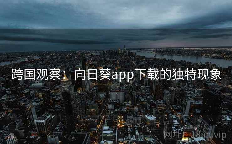 跨国观察:向日葵app下载的独特现象 跨国观察:向日葵app下载的独特现象