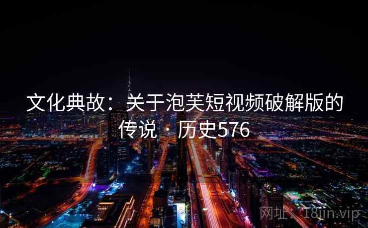 文化典故:关于泡芙短视频破解版的传说 · 历史576 文化典故:关于泡芙短视频破解版的传说 · 历史576