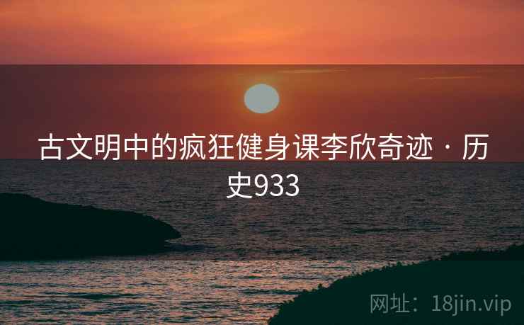 古文明中的疯狂健身课李欣奇迹 · 历史933 古文明中的疯狂健身课李欣奇迹 · 历史933