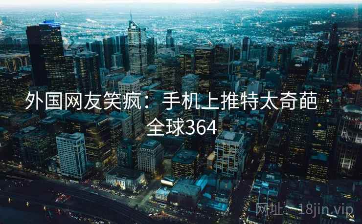 外国网友笑疯:手机上推特太奇葩 · 全球364 外国网友笑疯:手机上推特太奇葩 · 全球364