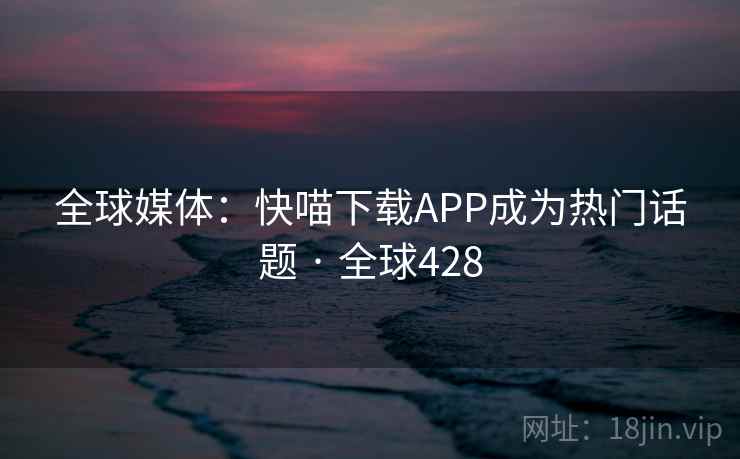 全球媒体:快喵下载APP成为热门话题 · 全球428 全球媒体:快喵下载APP成为热门话题 · 全球428
