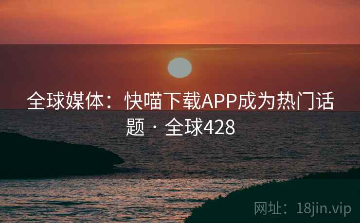 全球媒体:快喵下载APP成为热门话题 · 全球428 全球媒体:快喵下载APP成为热门话题 · 全球428