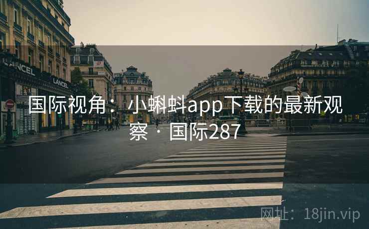 国际视角:小蝌蚪app下载的最新观察 · 国际287 国际视角:小蝌蚪app下载的最新观察 · 国际287