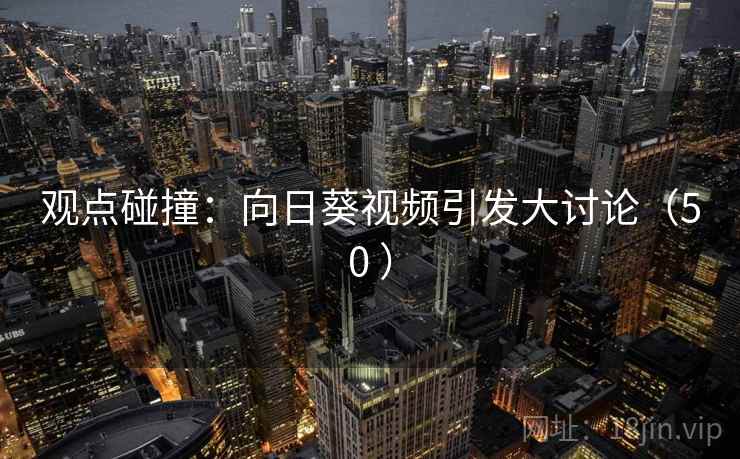 观点碰撞:向日葵视频引发大讨论(50 ) 观点碰撞:向日葵视频引发大讨论(50 )