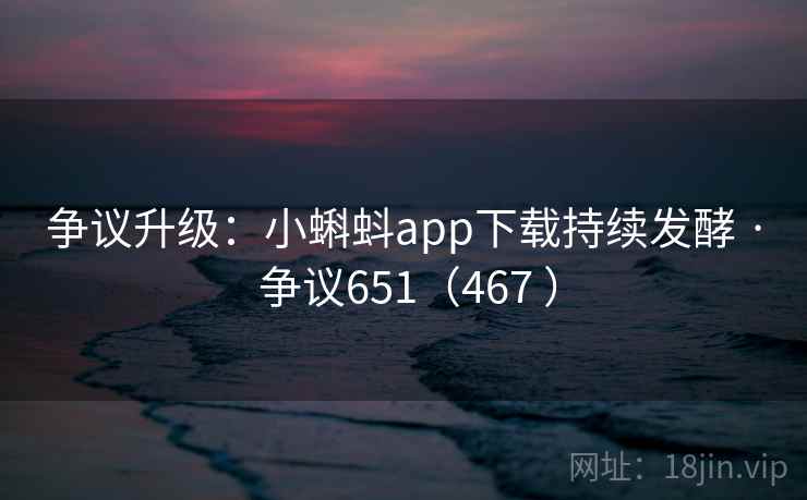 争议升级:小蝌蚪app下载持续发酵 · 争议651(467 ) 争议升级:小蝌蚪app下载持续发酵 · 争议651(467 )