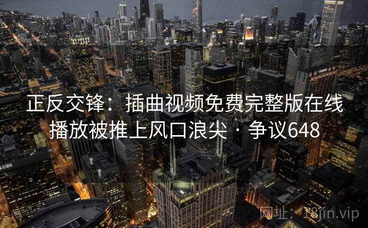 正反交锋：插曲视频免费完整版在线播放被推上风口浪尖 · 争议648