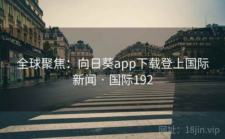 全球聚焦:向日葵app下载登上国际新闻 · 国际192 全球聚焦:向日葵app下载登上国际新闻 · 国际192