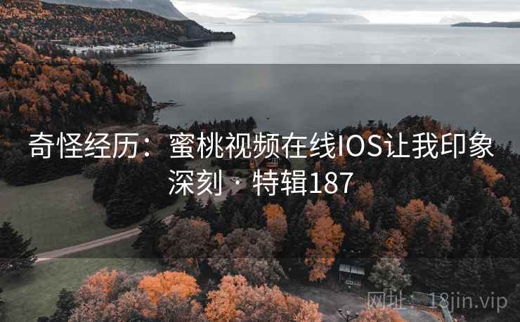 奇怪经历:蜜桃视频在线IOS让我印象深刻 · 特辑187 奇怪经历:蜜桃视频在线IOS让我印象深刻 · 特辑187