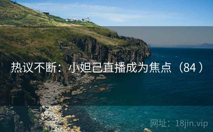 热议不断:小妲己直播成为焦点(84 ) 热议不断:小妲己直播成为焦点(84 )