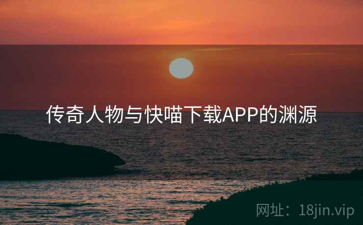 传奇人物与快喵下载APP的渊源