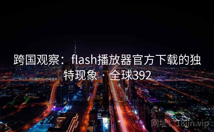 跨国观察:flash播放器官方下载的独特现象 · 全球392 跨国观察:flash播放器官方下载的独特现象 · 全球392