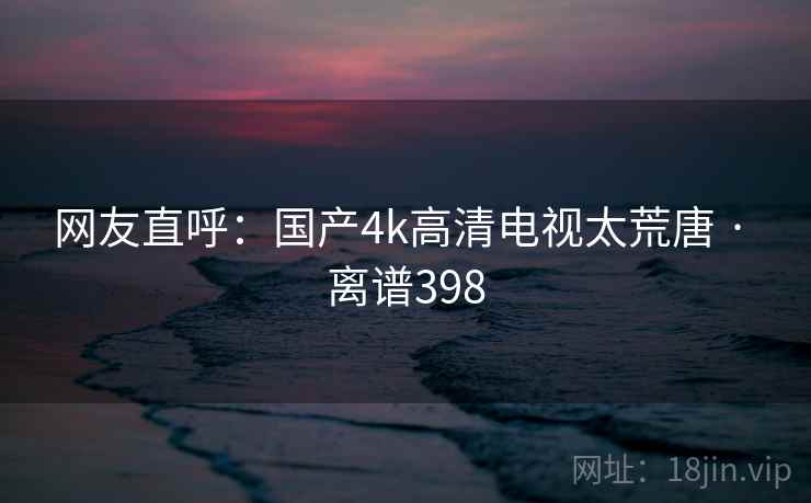 网友直呼：国产4k高清电视太荒唐 · 离谱398