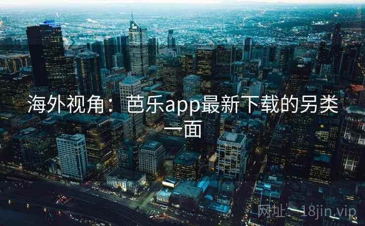 海外视角:芭乐app最新下载的另类一面 海外视角:芭乐app最新下载的另类一面