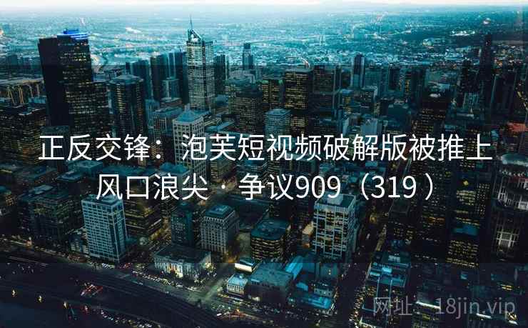 正反交锋:泡芙短视频破解版被推上风口浪尖 · 争议909(319 ) 正反交锋:泡芙短视频破解版被推上风口浪尖 · 争议909(319 )