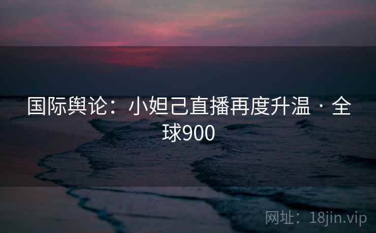 国际舆论：小妲己直播再度升温 · 全球900