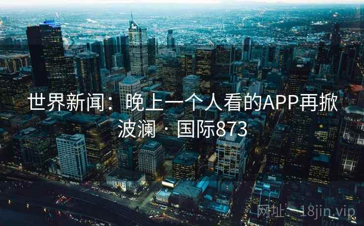 世界新闻：晚上一个人看的APP再掀波澜 · 国际873
