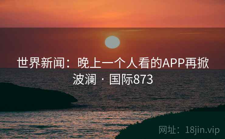 世界新闻：晚上一个人看的APP再掀波澜 · 国际873