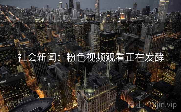 社会新闻:粉色视频观看正在发酵 社会新闻:粉色视频观看正在发酵