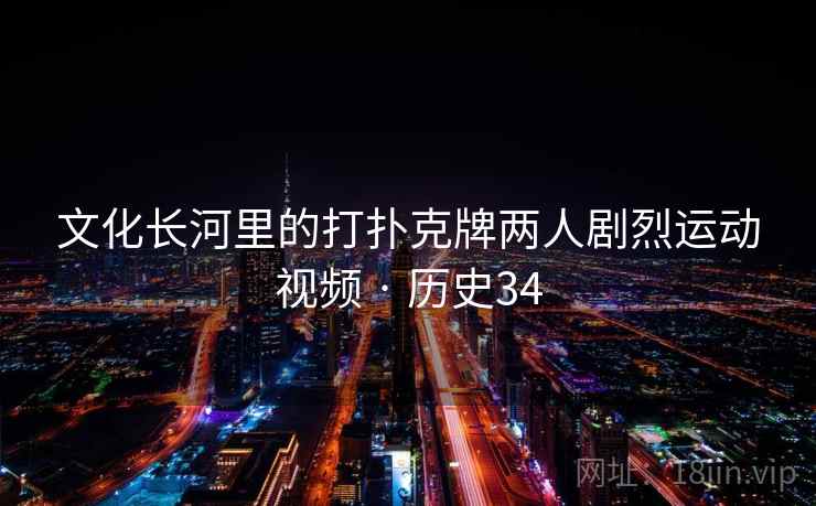 文化长河里的打扑克牌两人剧烈运动视频 · 历史34 文化长河里的打扑克牌两人剧烈运动视频 · 历史34