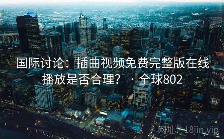 国际讨论：插曲视频免费完整版在线播放是否合理？ · 全球802