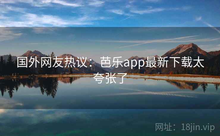 国外网友热议:芭乐app最新下载太夸张了 国外网友热议:芭乐app最新下载太夸张了