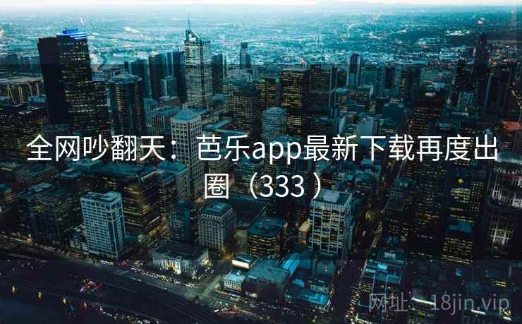 全网吵翻天:芭乐app最新下载再度出圈(333 ) 全网吵翻天:芭乐app最新下载再度出圈(333 )