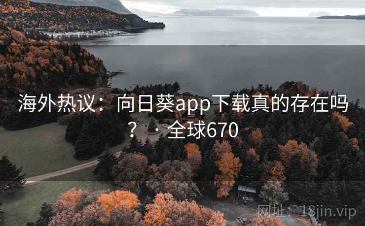 海外热议:向日葵app下载真的存在吗? · 全球670 海外热议:向日葵app下载真的存在吗? · 全球670