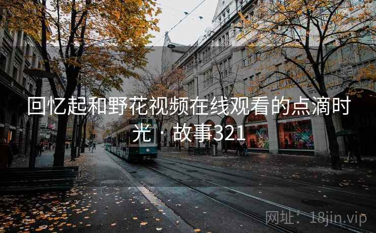 回忆起和野花视频在线观看的点滴时光 · 故事321