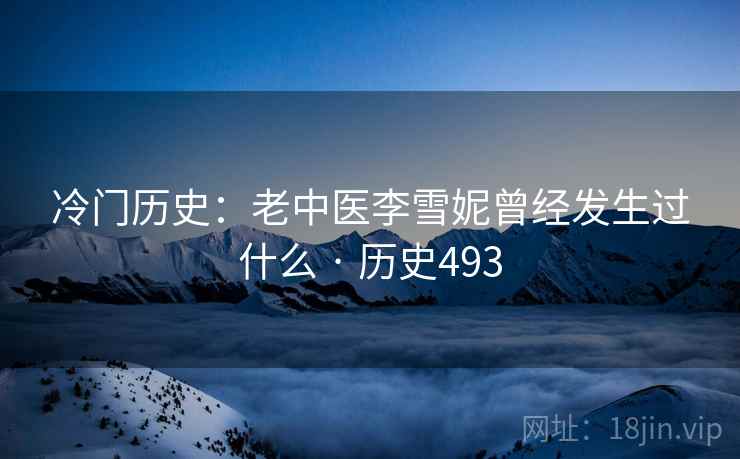 冷门历史:老中医李雪妮曾经发生过什么 · 历史493 冷门历史:老中医李雪妮曾经发生过什么 · 历史493